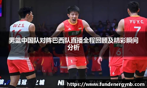 男篮中国队对阵巴西队直播全程回顾及精彩瞬间分析